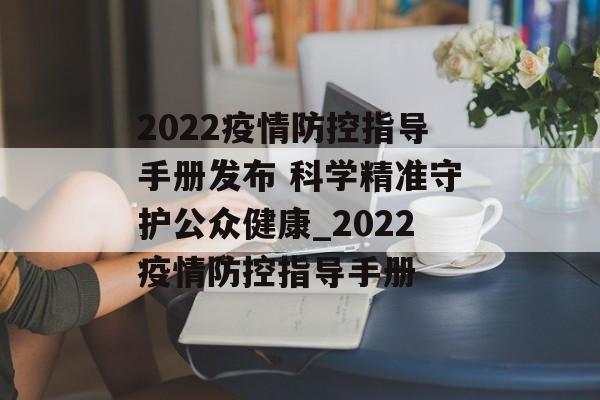 2022疫情防控指导手册发布 科学精准守护公众健康_2022疫情防控指导手册