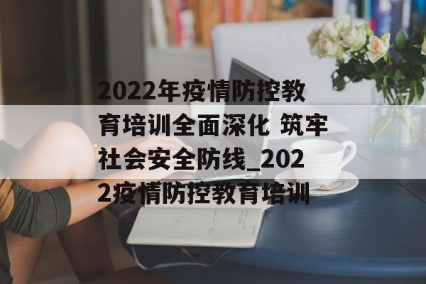 2022年疫情防控教育培训全面深化 筑牢社会安全防线_2022疫情防控教育培训